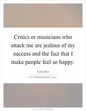 Critics or musicians who attack me are jealous of my success and the fact that I make people feel so happy Picture Quote #1