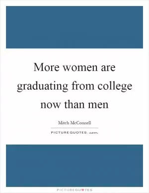 More women are graduating from college now than men Picture Quote #1