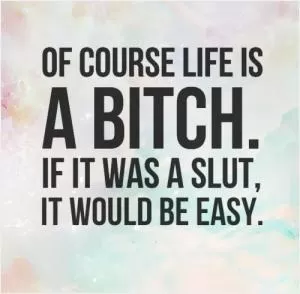 Of course life is a bitch. If it was a slut, it would be easy Picture Quote #1