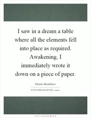 I saw in a dream a table where all the elements fell into place as required. Awakening, I immediately wrote it down on a piece of paper Picture Quote #1