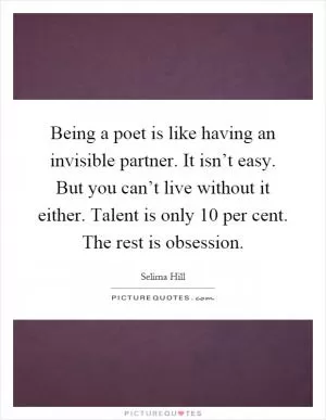 Being a poet is like having an invisible partner. It isn’t easy. But you can’t live without it either. Talent is only 10 per cent. The rest is obsession Picture Quote #1