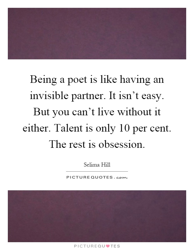 Being a poet is like having an invisible partner. It isn't easy. But you can't live without it either. Talent is only 10 per cent. The rest is obsession Picture Quote #1