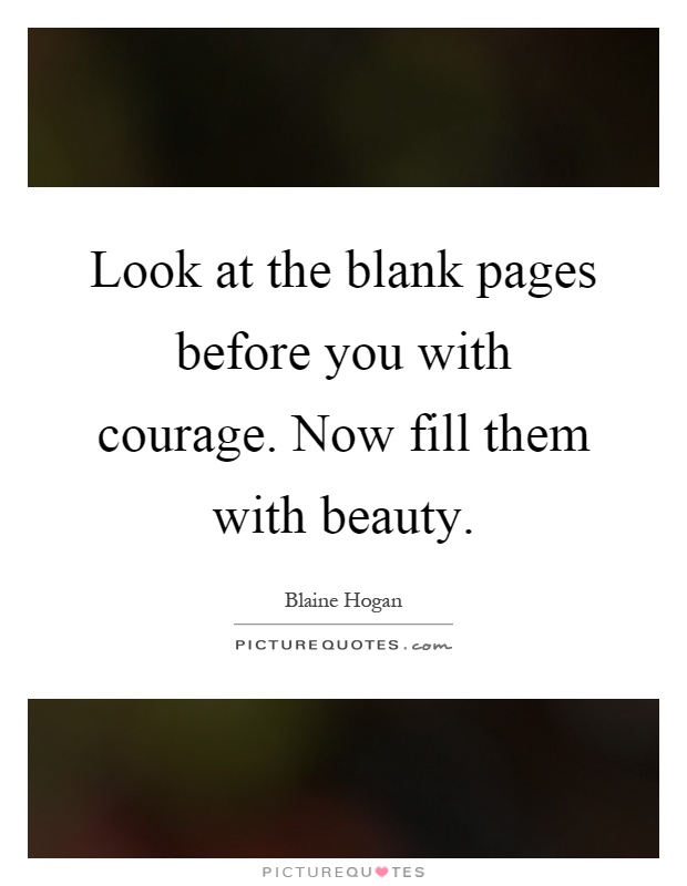 Look at the blank pages before you with courage. Now fill them with beauty Picture Quote #1