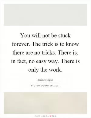 You will not be stuck forever. The trick is to know there are no tricks. There is, in fact, no easy way. There is only the work Picture Quote #1