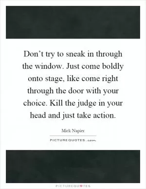 Don’t try to sneak in through the window. Just come boldly onto stage, like come right through the door with your choice. Kill the judge in your head and just take action Picture Quote #1