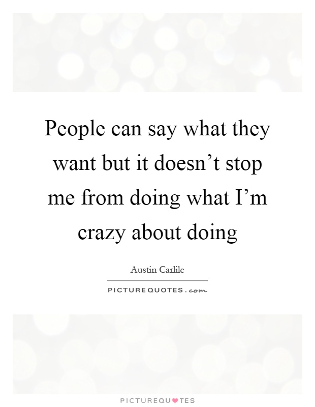People can say what they want but it doesn't stop me from doing what I'm crazy about doing Picture Quote #1