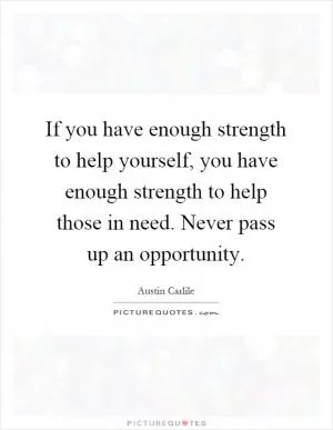If you have enough strength to help yourself, you have enough strength to help those in need. Never pass up an opportunity Picture Quote #1