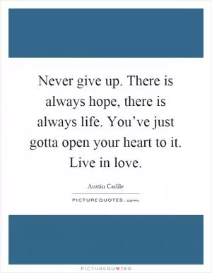 Never give up. There is always hope, there is always life. You’ve just gotta open your heart to it. Live in love Picture Quote #1