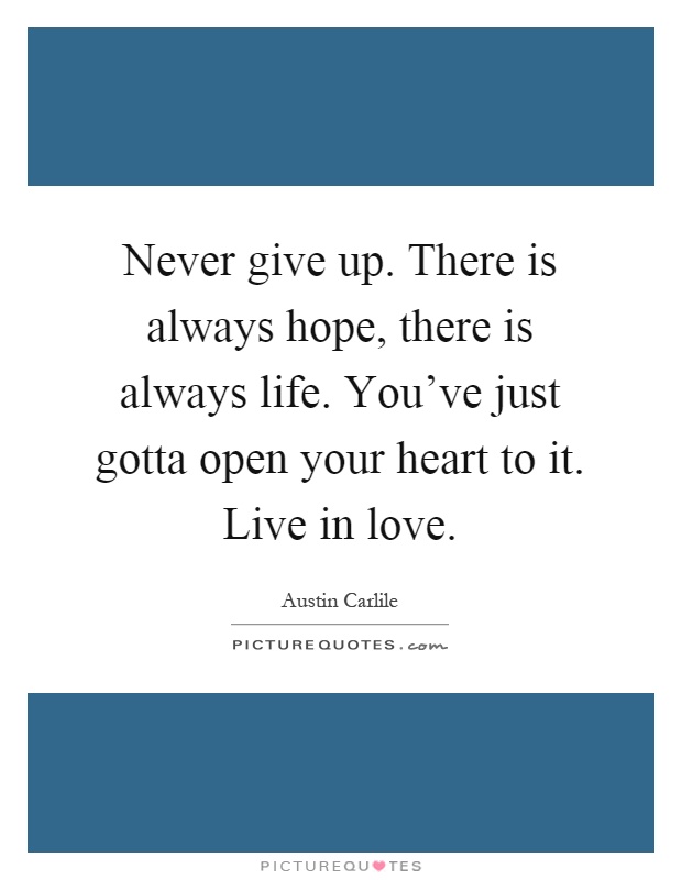 Never give up. There is always hope, there is always life. You've just gotta open your heart to it. Live in love Picture Quote #1