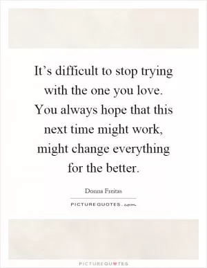 It’s difficult to stop trying with the one you love. You always hope that this next time might work, might change everything for the better Picture Quote #1