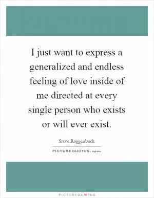 I just want to express a generalized and endless feeling of love inside of me directed at every single person who exists or will ever exist Picture Quote #1