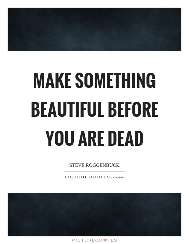 Make something beautiful before you are dead Picture Quote #1