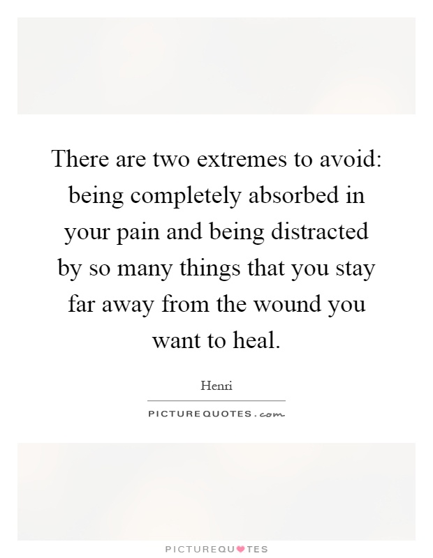 There are two extremes to avoid: being completely absorbed in your pain and being distracted by so many things that you stay far away from the wound you want to heal Picture Quote #1