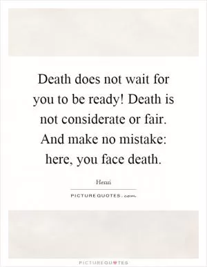 Death does not wait for you to be ready! Death is not considerate or fair. And make no mistake: here, you face death Picture Quote #1