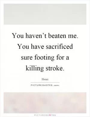 You haven’t beaten me. You have sacrificed sure footing for a killing stroke Picture Quote #1