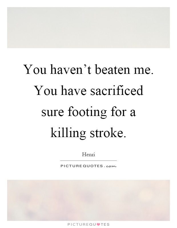 You haven't beaten me. You have sacrificed sure footing for a killing stroke Picture Quote #1