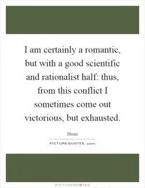 I am certainly a romantic, but with a good scientific and rationalist half: thus, from this conflict I sometimes come out victorious, but exhausted Picture Quote #1