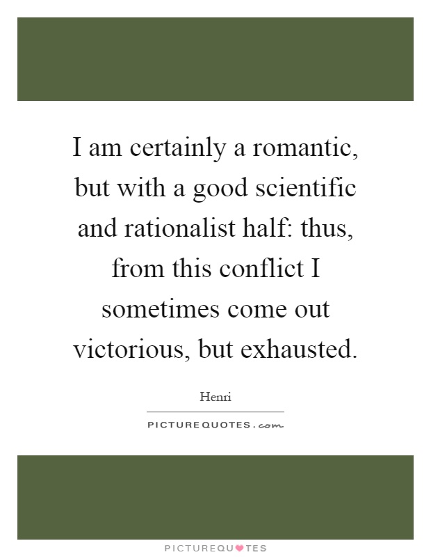 I am certainly a romantic, but with a good scientific and rationalist half: thus, from this conflict I sometimes come out victorious, but exhausted Picture Quote #1