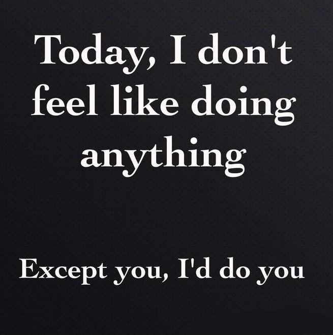 Today, I don't feel like doing anything. Except you, I'd do you Picture Quote #1