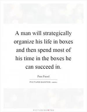 A man will strategically organize his life in boxes and then spend most of his time in the boxes he can succeed in Picture Quote #1