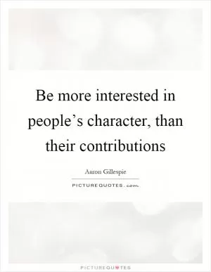 Be more interested in people’s character, than their contributions Picture Quote #1