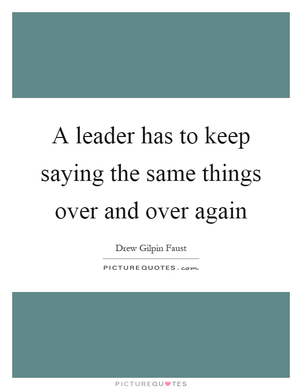 A leader has to keep saying the same things over and over again Picture Quote #1