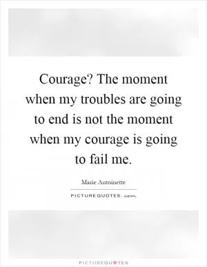 Courage? The moment when my troubles are going to end is not the moment when my courage is going to fail me Picture Quote #1