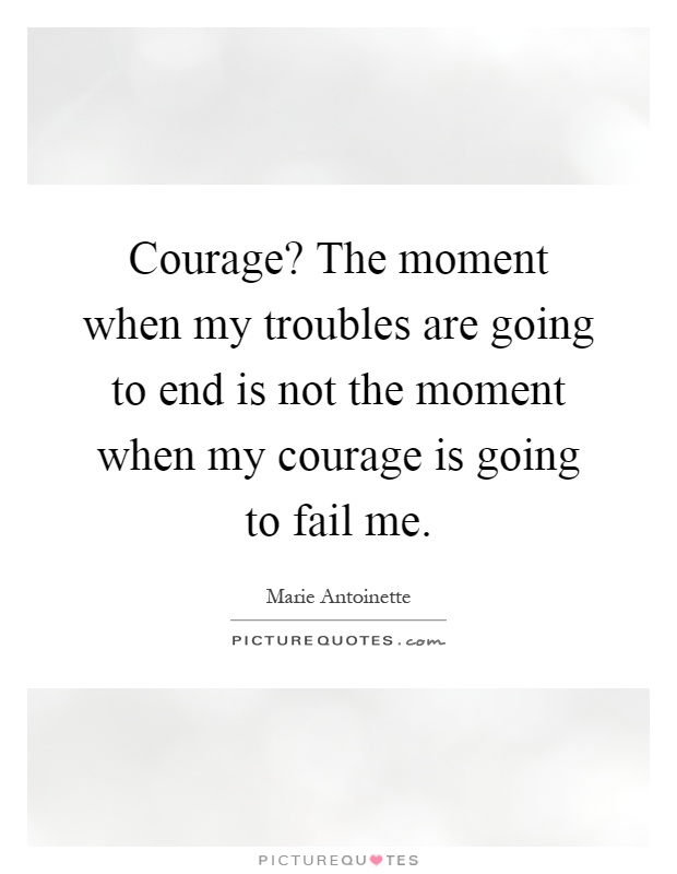 Courage? The moment when my troubles are going to end is not the moment when my courage is going to fail me Picture Quote #1