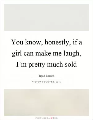 You know, honestly, if a girl can make me laugh, I’m pretty much sold Picture Quote #1