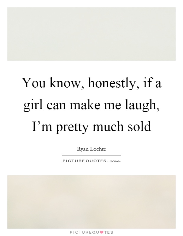 You know, honestly, if a girl can make me laugh, I'm pretty much sold Picture Quote #1