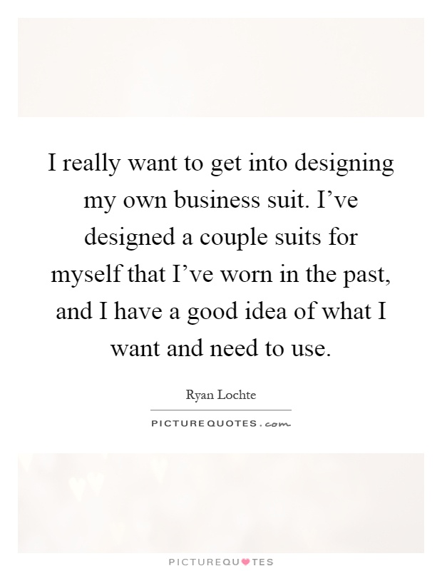 I really want to get into designing my own business suit. I've designed a couple suits for myself that I've worn in the past, and I have a good idea of what I want and need to use Picture Quote #1
