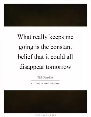 What really keeps me going is the constant belief that it could all disappear tomorrow Picture Quote #1