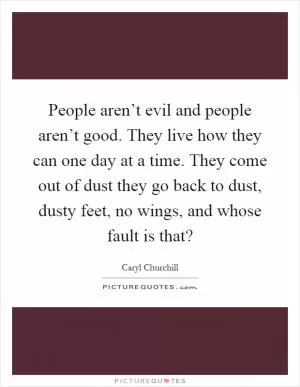 People aren’t evil and people aren’t good. They live how they can one day at a time. They come out of dust they go back to dust, dusty feet, no wings, and whose fault is that? Picture Quote #1