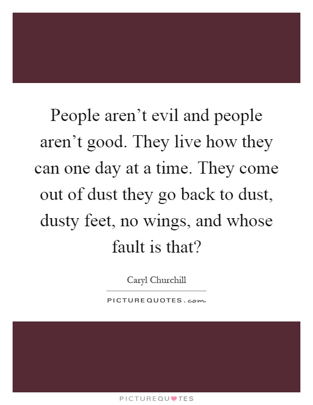 People aren't evil and people aren't good. They live how they can one day at a time. They come out of dust they go back to dust, dusty feet, no wings, and whose fault is that? Picture Quote #1