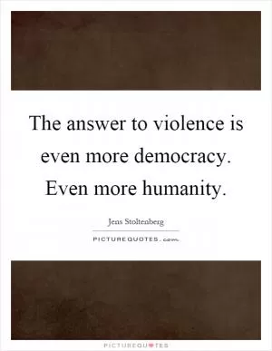 The answer to violence is even more democracy. Even more humanity Picture Quote #1