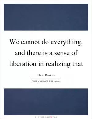 We cannot do everything, and there is a sense of liberation in realizing that Picture Quote #1