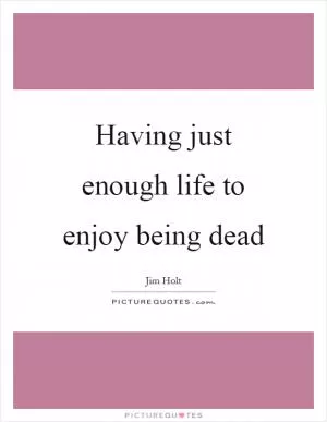 Having just enough life to enjoy being dead Picture Quote #1