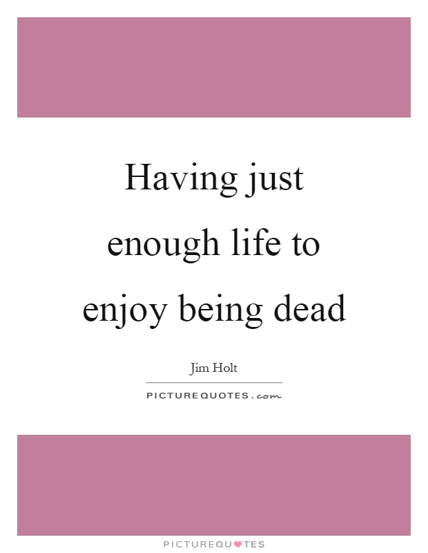 Having just enough life to enjoy being dead Picture Quote #1
