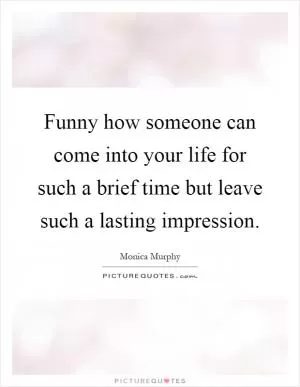 Funny how someone can come into your life for such a brief time but leave such a lasting impression Picture Quote #1