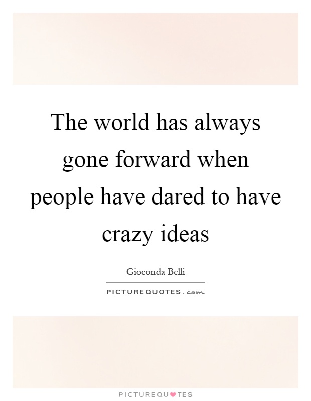 The world has always gone forward when people have dared to have crazy ideas Picture Quote #1