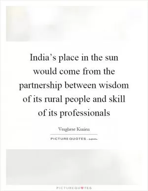 India’s place in the sun would come from the partnership between wisdom of its rural people and skill of its professionals Picture Quote #1