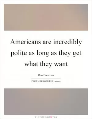 Americans are incredibly polite as long as they get what they want Picture Quote #1
