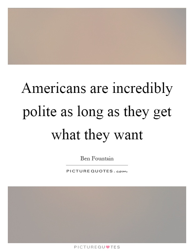 Americans are incredibly polite as long as they get what they want Picture Quote #1