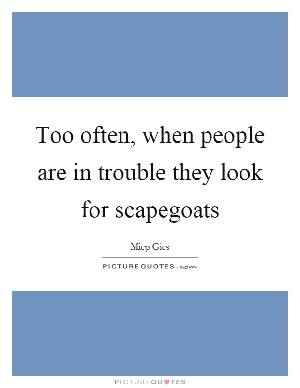 Too often, when people are in trouble they look for scapegoats Picture Quote #1