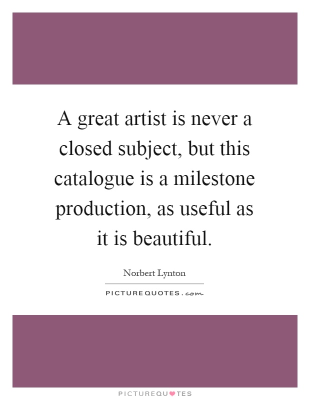 A great artist is never a closed subject, but this catalogue is a milestone production, as useful as it is beautiful Picture Quote #1