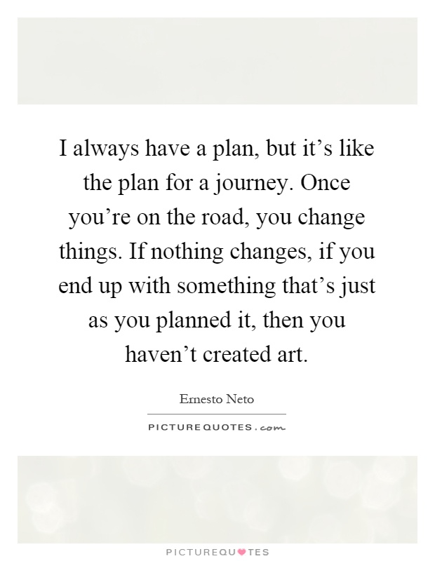 I always have a plan, but it's like the plan for a journey. Once you're on the road, you change things. If nothing changes, if you end up with something that's just as you planned it, then you haven't created art Picture Quote #1