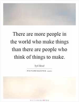 There are more people in the world who make things than there are people who think of things to make Picture Quote #1