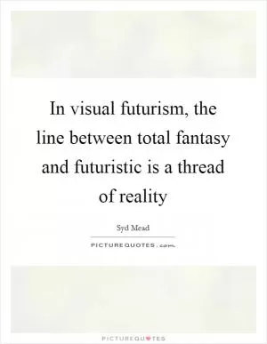 In visual futurism, the line between total fantasy and futuristic is a thread of reality Picture Quote #1