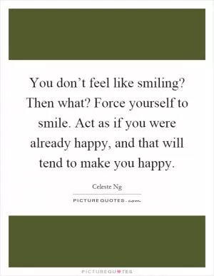 You don’t feel like smiling? Then what? Force yourself to smile. Act as if you were already happy, and that will tend to make you happy Picture Quote #1