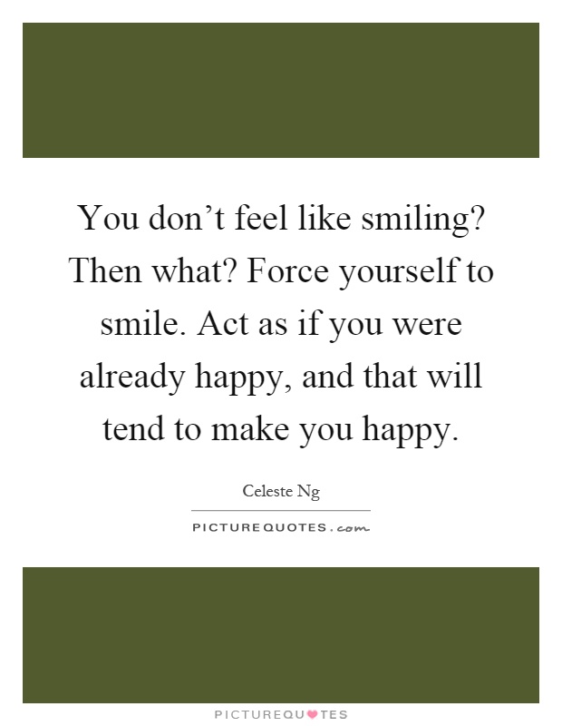 You don't feel like smiling? Then what? Force yourself to smile. Act as if you were already happy, and that will tend to make you happy Picture Quote #1